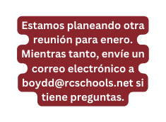 Estamos planeando otra reunión para enero Mientras tanto envíe un correo electrónico a boydd rcschools net si tiene preguntas